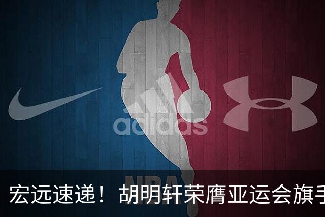 宏远速递！胡明轩荣膺亚运会旗手，崔永熙强势回归，广东分组结果揭晓